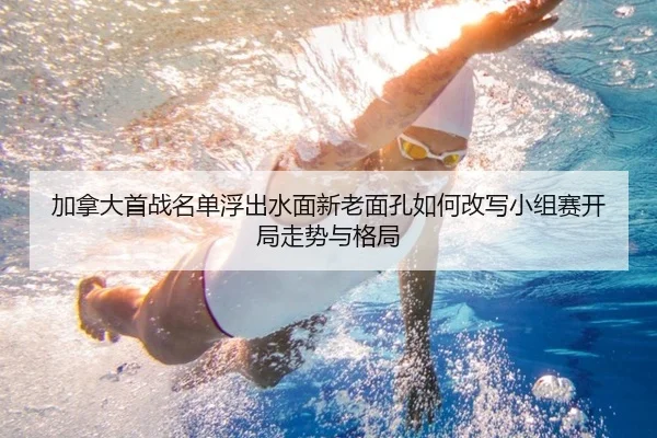 加拿大首战名单浮出水面新老面孔如何改写小组赛开局走势与格局